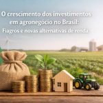 Imagem ilustrando o crescimento dos investimentos no agronegócio brasileiro, com pilhas de moedas, muda de planta simbolizando desenvolvimento, saco de grãos, miniatura de casa rural e trator em uma plantação ao fundo, ao lado da bandeira do Brasil, representando novas oportunidades de investimentos e alternativas de renda no setor agrícola.